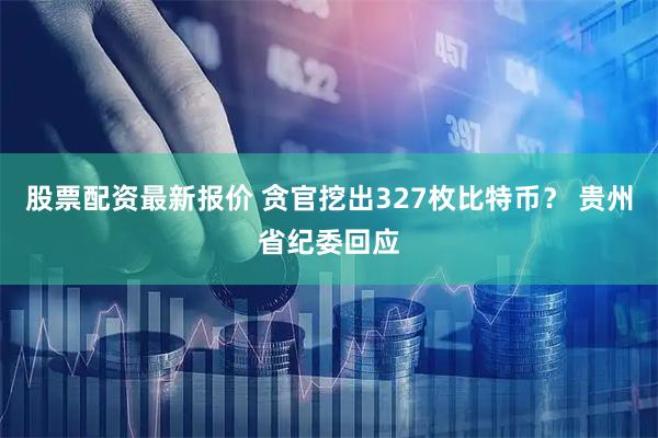 股票配资最新报价 贪官挖出327枚比特币？ 贵州省纪委回应