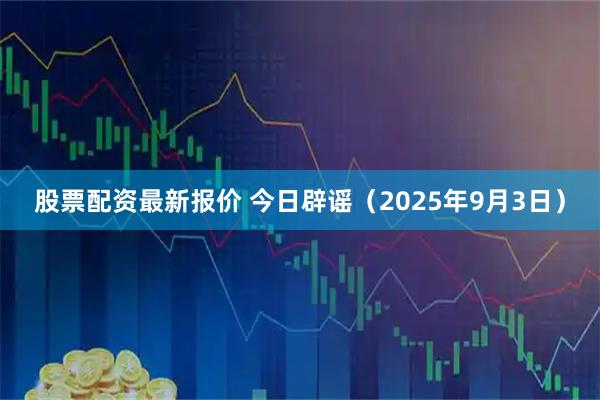 股票配资最新报价 今日辟谣（2025年9月3日）