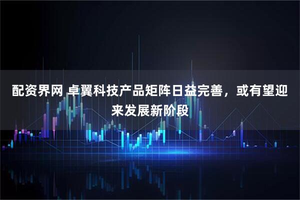 配资界网 卓翼科技产品矩阵日益完善，或有望迎来发展新阶段