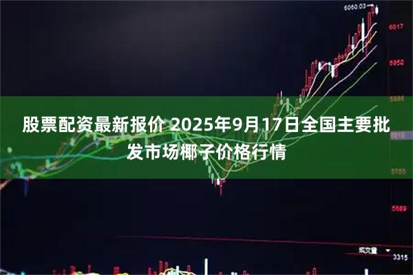 股票配资最新报价 2025年9月17日全国主要批发市场椰子价格行情