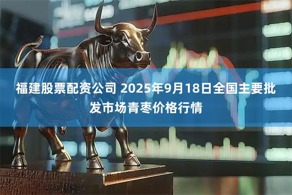 福建股票配资公司 2025年9月18日全国主要批发市场青枣价格行情