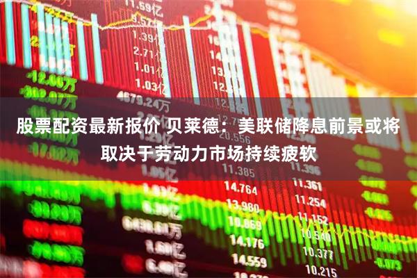 股票配资最新报价 贝莱德：美联储降息前景或将取决于劳动力市场持续疲软