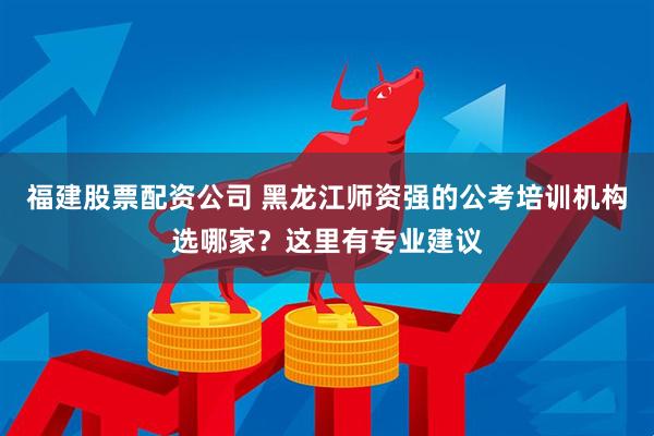 福建股票配资公司 黑龙江师资强的公考培训机构选哪家？这里有专业建议