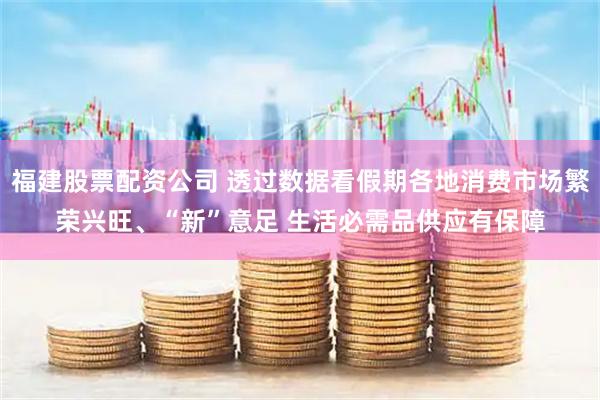 福建股票配资公司 透过数据看假期各地消费市场繁荣兴旺、“新”意足 生活必需品供应有保障