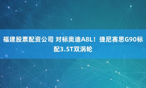 福建股票配资公司 对标奥迪A8L！捷尼赛思G90标配3.5T双涡轮