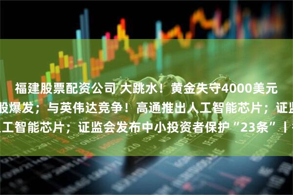 福建股票配资公司 大跳水！黄金失守4000美元大关；美股又新高，中概股爆发；与英伟达竞争！高通推出人工智能芯片；证监会发布中小投资者保护“23条”丨每经早参