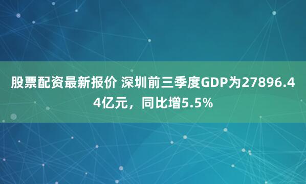 股票配资最新报价 深圳前三季度GDP为27896.44亿元，同比增5.5%