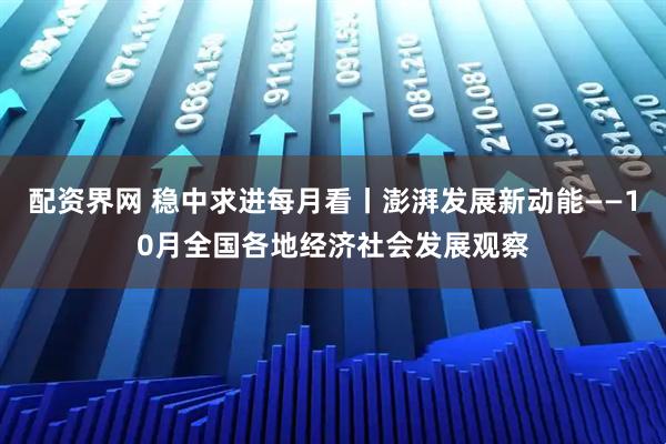 配资界网 稳中求进每月看丨澎湃发展新动能——10月全国各地经济社会发展观察