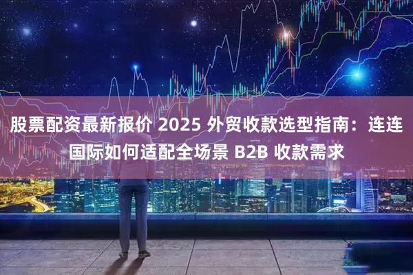 股票配资最新报价 2025 外贸收款选型指南：连连国际如何适配全场景 B2B 收款需求
