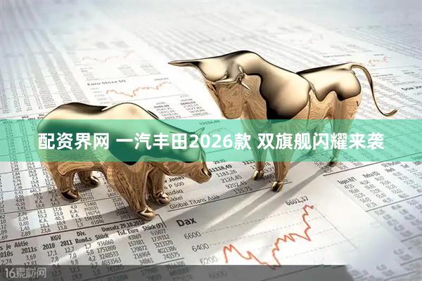 配资界网 一汽丰田2026款 双旗舰闪耀来袭