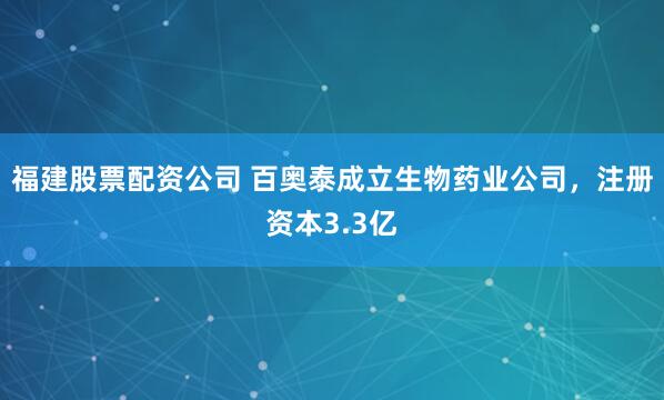福建股票配资公司 百奥泰成立生物药业公司，注册资本3.3亿