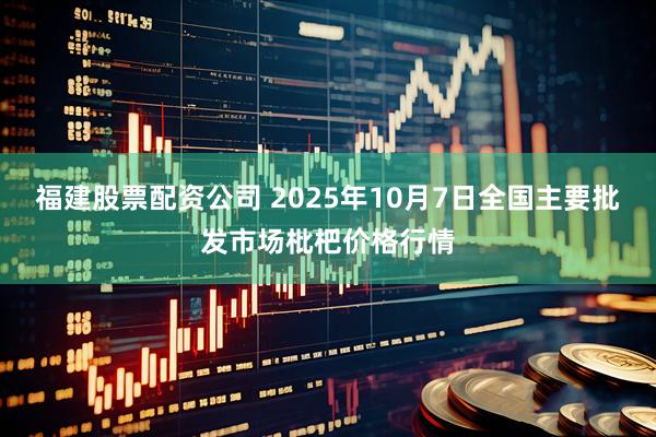 福建股票配资公司 2025年10月7日全国主要批发市场枇杷价格行情
