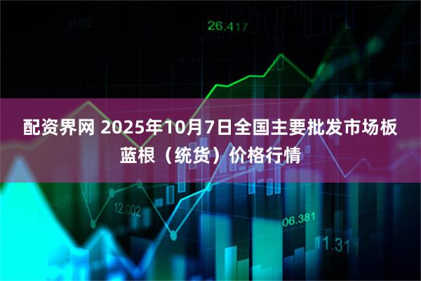 配资界网 2025年10月7日全国主要批发市场板蓝根（统货）价格行情