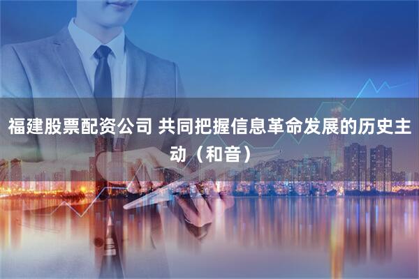福建股票配资公司 共同把握信息革命发展的历史主动（和音）