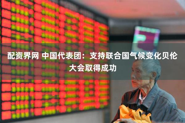 配资界网 中国代表团：支持联合国气候变化贝伦大会取得成功