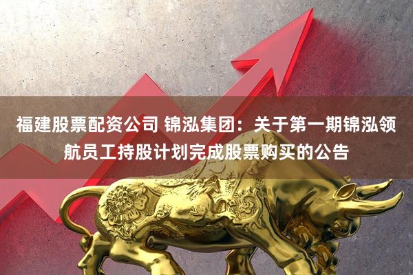 福建股票配资公司 锦泓集团：关于第一期锦泓领航员工持股计划完成股票购买的公告