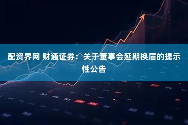 配资界网 财通证券：关于董事会延期换届的提示性公告