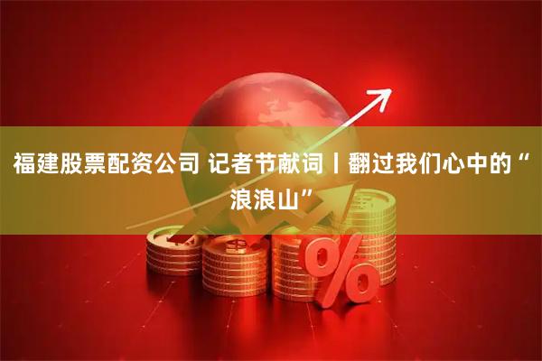 福建股票配资公司 记者节献词丨翻过我们心中的“浪浪山”