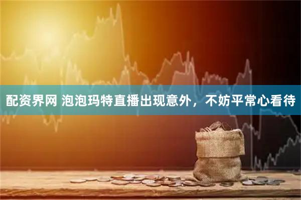配资界网 泡泡玛特直播出现意外，不妨平常心看待