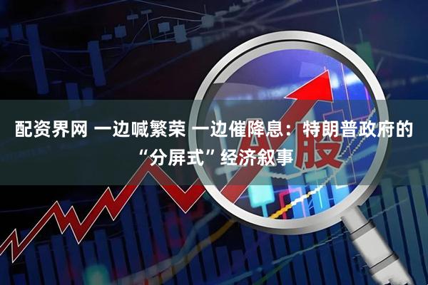 配资界网 一边喊繁荣 一边催降息：特朗普政府的“分屏式”经济叙事