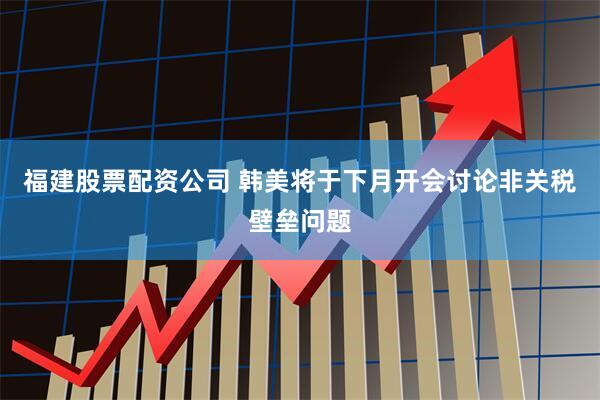 福建股票配资公司 韩美将于下月开会讨论非关税壁垒问题