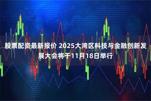 股票配资最新报价 2025大湾区科技与金融创新发展大会将于11月18日举行