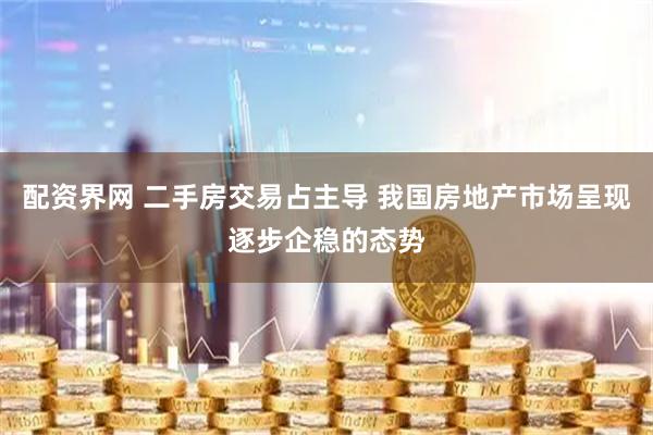 配资界网 二手房交易占主导 我国房地产市场呈现逐步企稳的态势