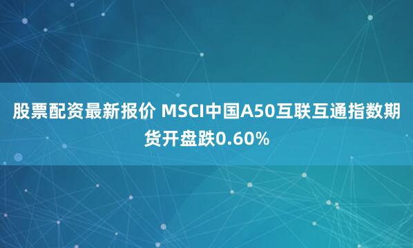 股票配资最新报价 MSCI中国A50互联互通指数期货开盘跌0.60%
