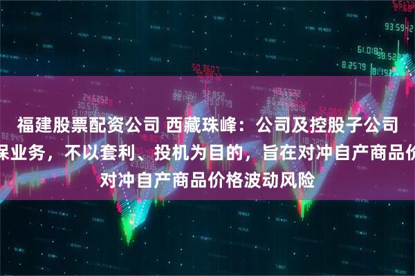 福建股票配资公司 西藏珠峰：公司及控股子公司开展期货套保业务，不以套利、投机为目的，旨在对冲自产商品价格波动风险