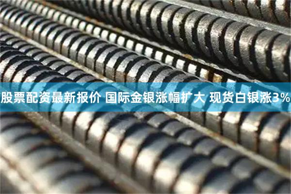 股票配资最新报价 国际金银涨幅扩大 现货白银涨3%