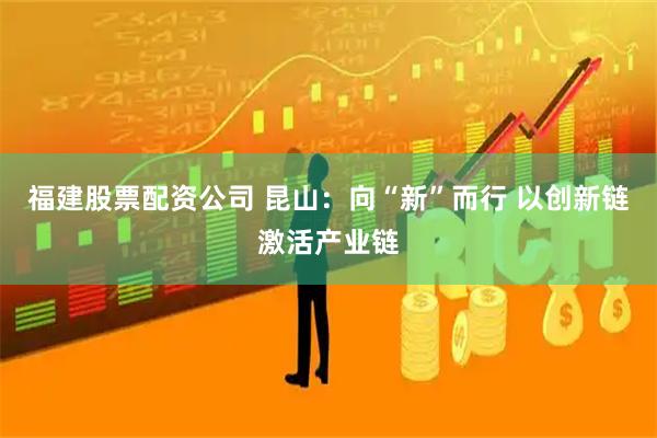 福建股票配资公司 昆山：向“新”而行 以创新链激活产业链