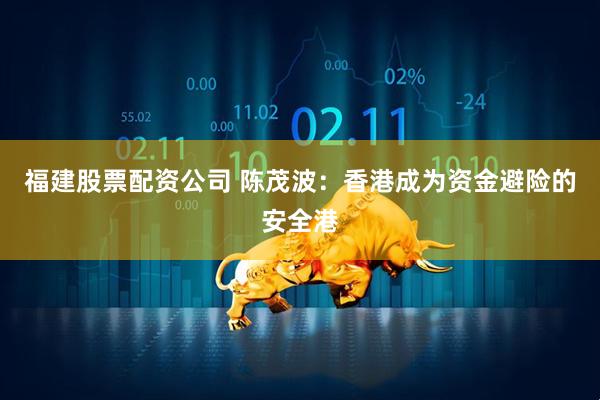 福建股票配资公司 陈茂波：香港成为资金避险的安全港