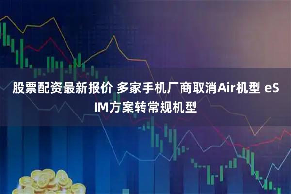 股票配资最新报价 多家手机厂商取消Air机型 eSIM方案转常规机型