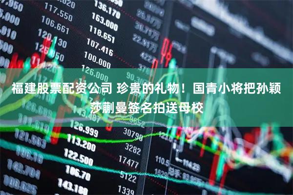 福建股票配资公司 珍贵的礼物！国青小将把孙颖莎蒯曼签名拍送母校