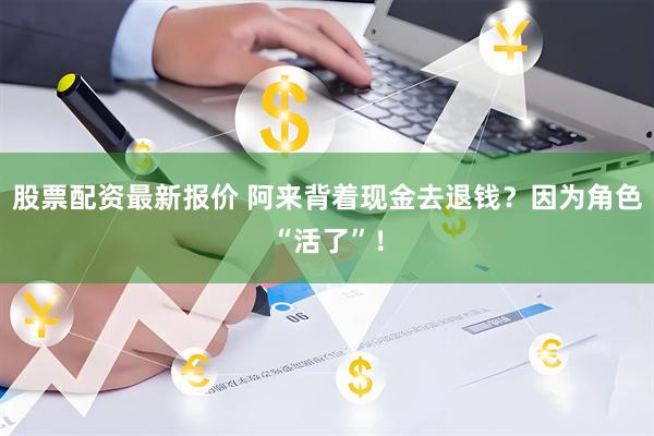 股票配资最新报价 阿来背着现金去退钱？因为角色“活了”！