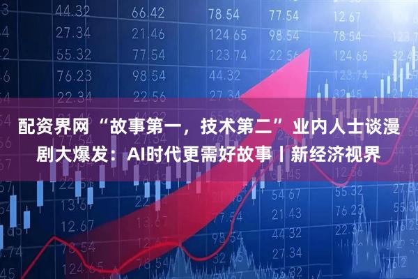 配资界网 “故事第一，技术第二” 业内人士谈漫剧大爆发：AI时代更需好故事丨新经济视界