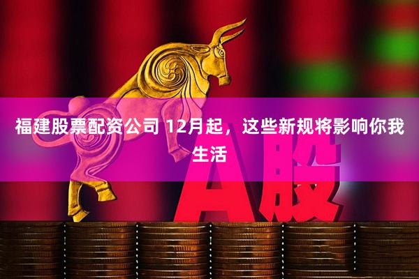 福建股票配资公司 12月起，这些新规将影响你我生活