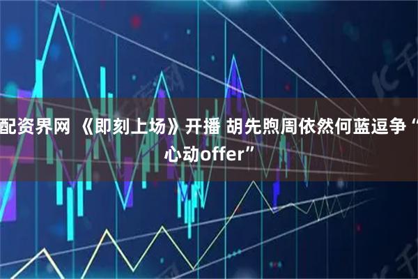 配资界网 《即刻上场》开播 胡先煦周依然何蓝逗争“心动offer”