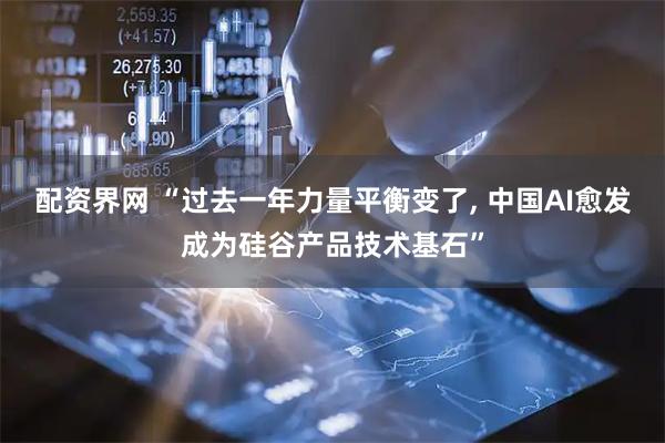 配资界网 “过去一年力量平衡变了, 中国AI愈发成为硅谷产品技术基石”