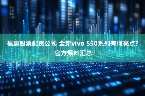 福建股票配资公司 全新vivo S50系列有何亮点? 官方爆料汇总