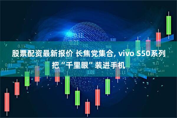 股票配资最新报价 长焦党集合, vivo S50系列把“千里眼”装进手机