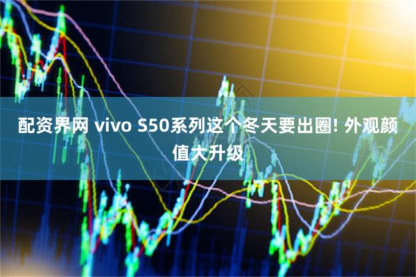配资界网 vivo S50系列这个冬天要出圈! 外观颜值大升级
