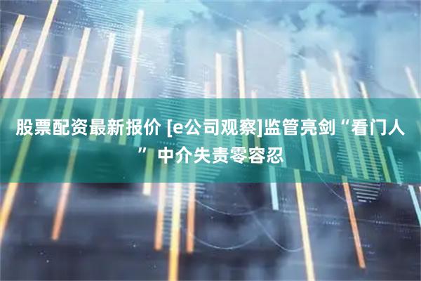 股票配资最新报价 [e公司观察]监管亮剑“看门人” 中介失责零容忍