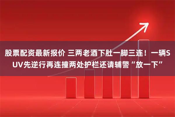 股票配资最新报价 三两老酒下肚一脚三连！一辆SUV先逆行再连撞两处护栏还请辅警“放一下”