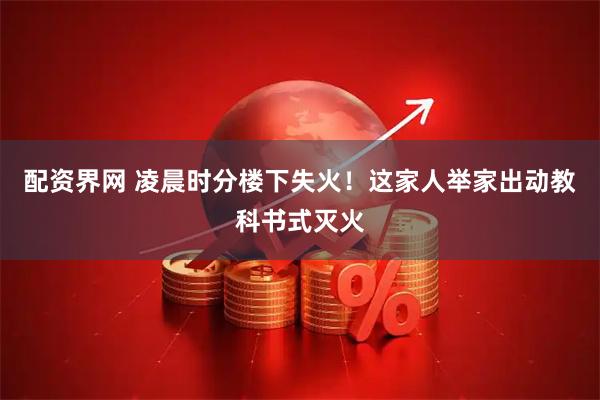 配资界网 凌晨时分楼下失火！这家人举家出动教科书式灭火