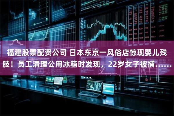 福建股票配资公司 日本东京一风俗店惊现婴儿残肢！员工清理公用冰箱时发现，22岁女子被捕……