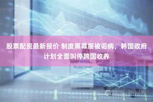 股票配资最新报价 制度黑幕屡被诟病，韩国政府计划全面叫停跨国收养