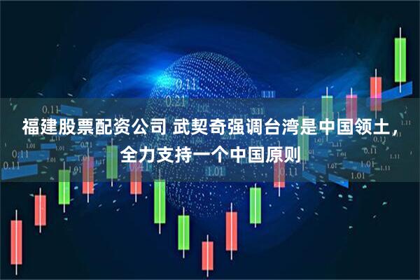 福建股票配资公司 武契奇强调台湾是中国领土，全力支持一个中国原则