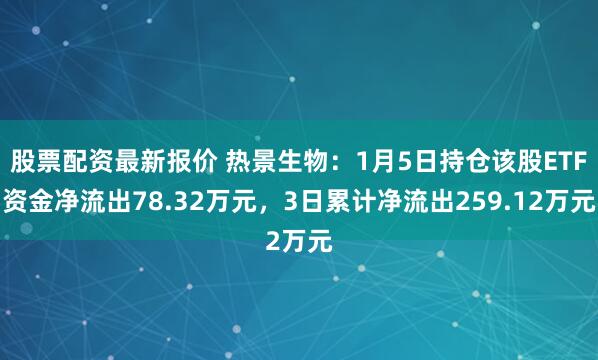 股票配资最新报价 热景生物：1月5日持仓该股ETF资金净流出78.32万元，3日累计净流出259.12万元