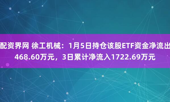 配资界网 徐工机械：1月5日持仓该股ETF资金净流出468.60万元，3日累计净流入1722.69万元